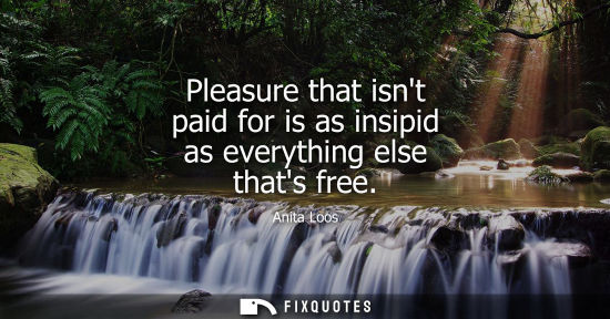 Small: Pleasure that isnt paid for is as insipid as everything else thats free