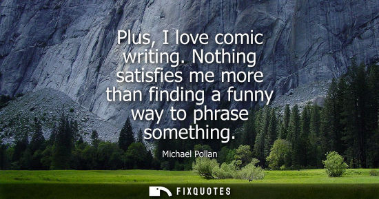 Small: Plus, I love comic writing. Nothing satisfies me more than finding a funny way to phrase something