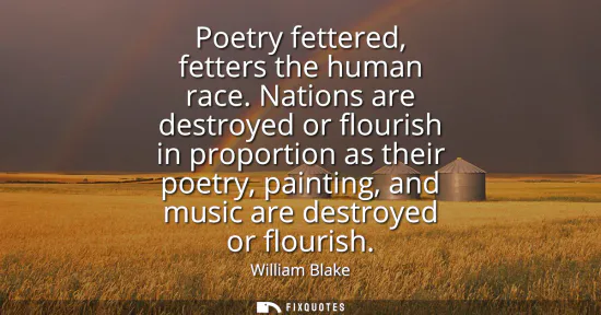 Small: Poetry fettered, fetters the human race. Nations are destroyed or flourish in proportion as their poetry, pain