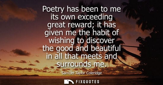 Small: Poetry has been to me its own exceeding great reward it has given me the habit of wishing to discover t