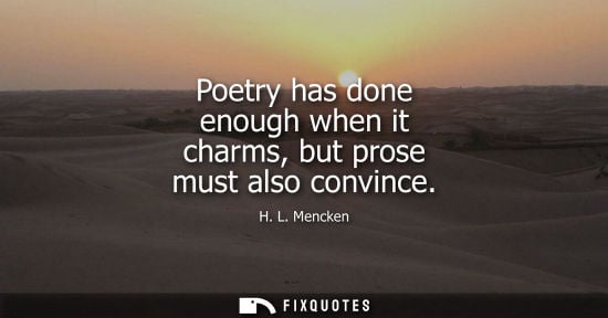 Small: Poetry has done enough when it charms, but prose must also convince - H. L. Mencken