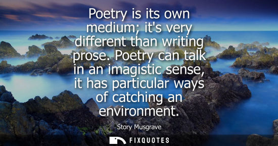 Small: Poetry is its own medium its very different than writing prose. Poetry can talk in an imagistic sense, it has 