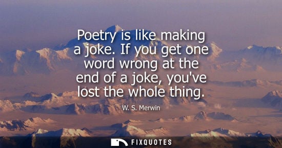 Small: Poetry is like making a joke. If you get one word wrong at the end of a joke, youve lost the whole thin