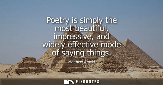 Small: Matthew Arnold: Poetry is simply the most beautiful, impressive, and widely effective mode of saying things