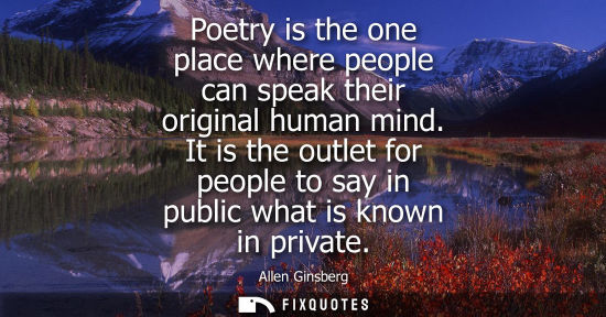 Small: Poetry is the one place where people can speak their original human mind. It is the outlet for people t