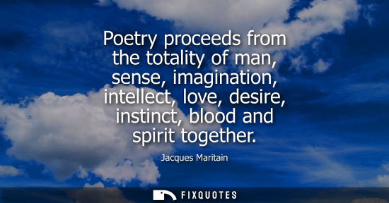 Small: Poetry proceeds from the totality of man, sense, imagination, intellect, love, desire, instinct, blood 