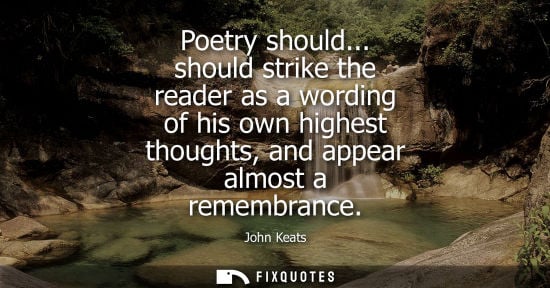 Small: Poetry should... should strike the reader as a wording of his own highest thoughts, and appear almost a rememb