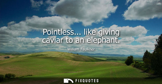 Small: Pointless... like giving caviar to an elephant