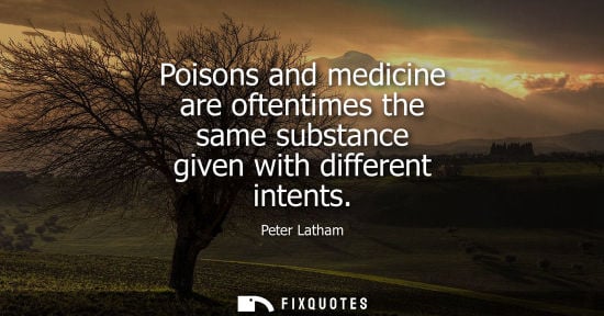 Small: Poisons and medicine are oftentimes the same substance given with different intents