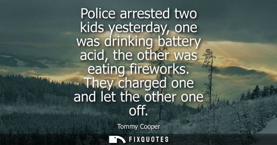 Small: Police arrested two kids yesterday, one was drinking battery acid, the other was eating fireworks. They