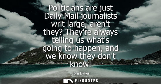 Small: Politicians are just Daily Mail journalists writ large, arent they? Theyre always telling us whats goin