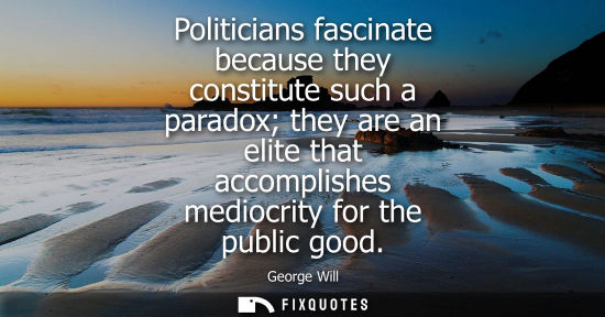 Small: Politicians fascinate because they constitute such a paradox they are an elite that accomplishes mediocrity fo