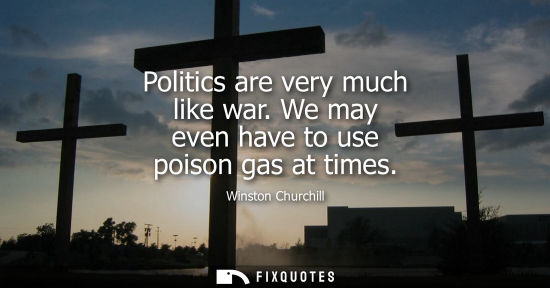 Small: Politics are very much like war. We may even have to use poison gas at times - Winston Churchill