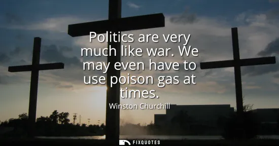 Small: Politics are very much like war. We may even have to use poison gas at times