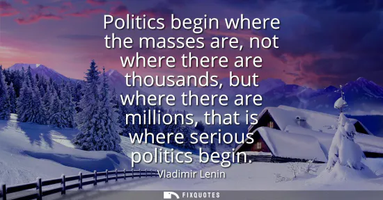Small: Politics begin where the masses are, not where there are thousands, but where there are millions, that is wher