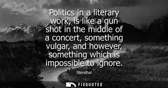Small: Politics in a literary work, is like a gun shot in the middle of a concert, something vulgar, and howev
