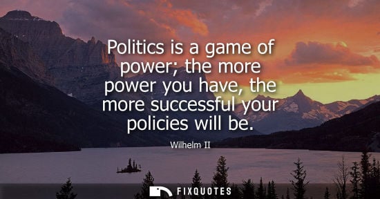 Small: Politics is a game of power the more power you have, the more successful your policies will be - Wilhelm II