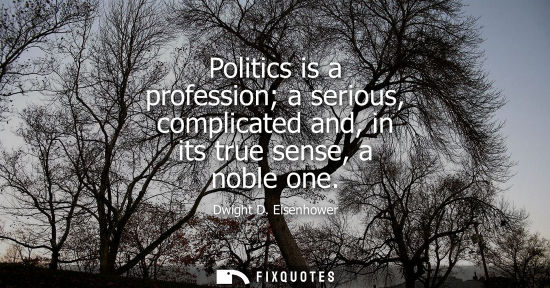 Small: Politics is a profession a serious, complicated and, in its true sense, a noble one - Dwight D. Eisenhower