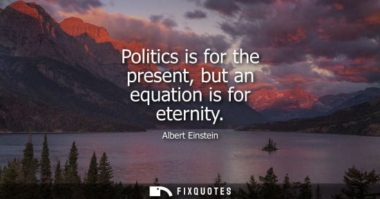 Small: Politics is for the present, but an equation is for eternity - Albert Einstein