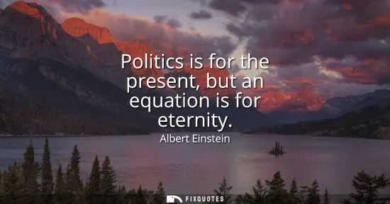 Small: Politics is for the present, but an equation is for eternity