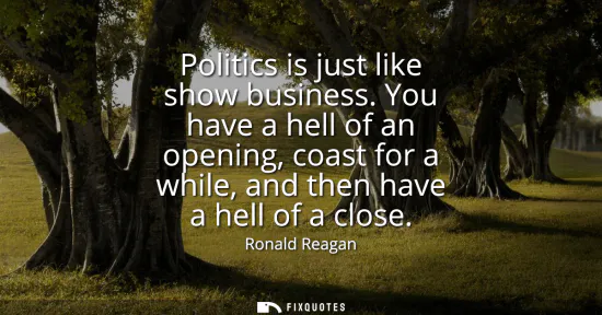 Small: Politics is just like show business. You have a hell of an opening, coast for a while, and then have a hell of