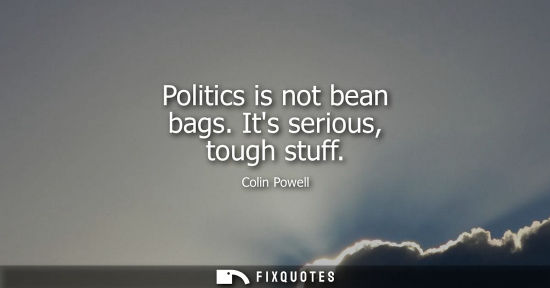 Small: Politics is not bean bags. Its serious, tough stuff