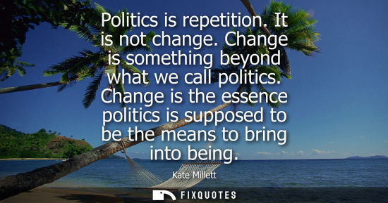 Small: Politics is repetition. It is not change. Change is something beyond what we call politics. Change is t