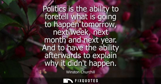Small: Politics is the ability to foretell what is going to happen tomorrow, next week, next month and next year.