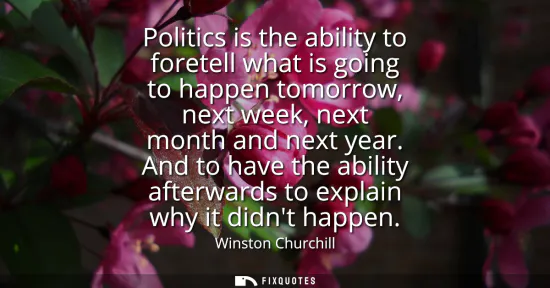 Small: Politics is the ability to foretell what is going to happen tomorrow, next week, next month and next year.