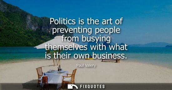 Small: Politics is the art of preventing people from busying themselves with what is their own business - Paul Valery