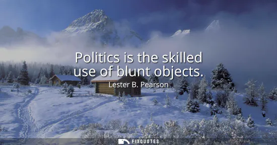 Small: Politics is the skilled use of blunt objects