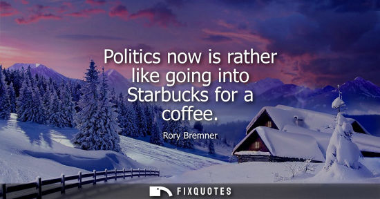 Small: Politics now is rather like going into Starbucks for a coffee