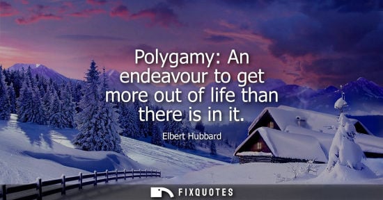 Small: Polygamy: An endeavour to get more out of life than there is in it - Elbert Hubbard