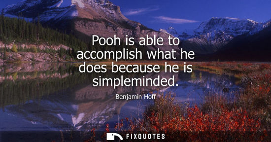 Small: Pooh is able to accomplish what he does because he is simpleminded