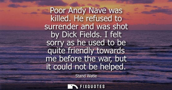 Small: Poor Andy Nave was killed. He refused to surrender and was shot by Dick Fields. I felt sorry as he used to be 