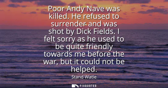 Small: Poor Andy Nave was killed. He refused to surrender and was shot by Dick Fields. I felt sorry as he used to be 