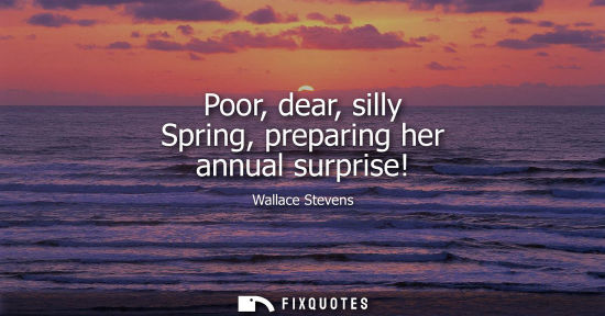Small: Poor, dear, silly Spring, preparing her annual surprise!