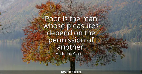 Small: Poor is the man whose pleasures depend on the permission of another