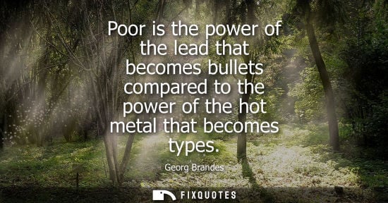 Small: Poor is the power of the lead that becomes bullets compared to the power of the hot metal that becomes types