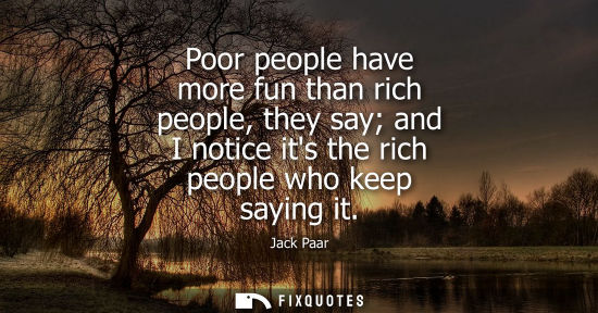 Small: Poor people have more fun than rich people, they say and I notice its the rich people who keep saying i