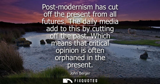 Small: Post-modernism has cut off the present from all futures. The daily media add to this by cutting off the