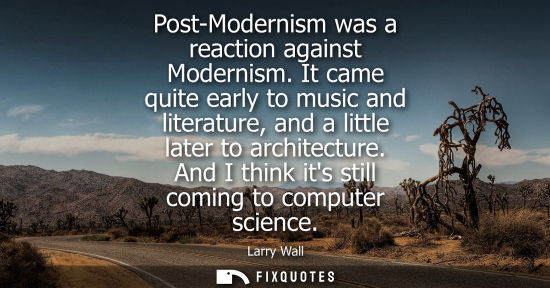 Small: Post-Modernism was a reaction against Modernism. It came quite early to music and literature, and a lit
