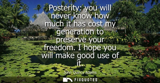 Small: Posterity: you will never know how much it has cost my generation to preserve your freedom. I hope you will ma