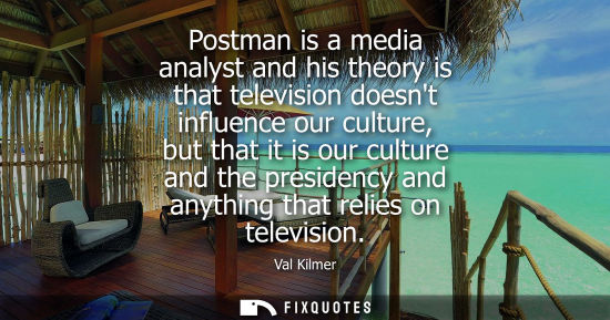 Small: Postman is a media analyst and his theory is that television doesnt influence our culture, but that it 