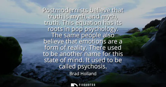 Small: Postmodernists believe that truth is myth, and myth, truth. This equation has its roots in pop psychology.