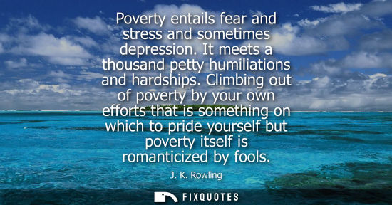 Small: Poverty entails fear and stress and sometimes depression. It meets a thousand petty humiliations and ha