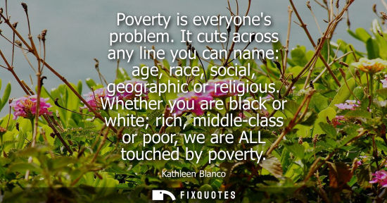 Small: Poverty is everyones problem. It cuts across any line you can name: age, race, social, geographic or re