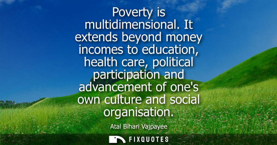 Small: Poverty is multidimensional. It extends beyond money incomes to education, health care, political parti