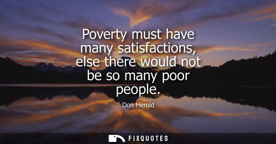 Small: Don Herold: Poverty must have many satisfactions, else there would not be so many poor people