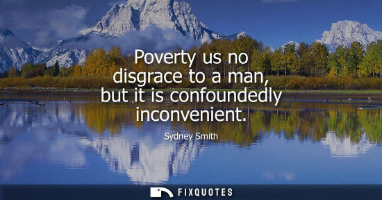 Small: Poverty us no disgrace to a man, but it is confoundedly inconvenient